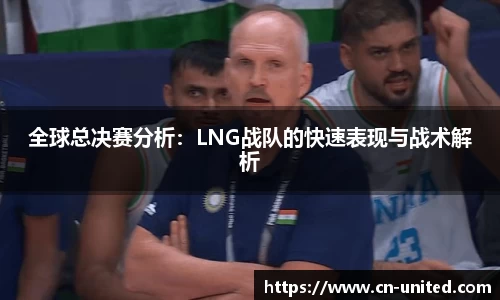 全球总决赛分析：LNG战队的快速表现与战术解析
