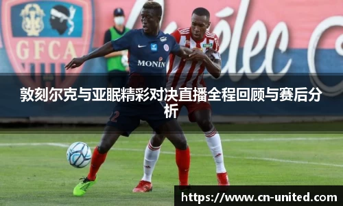 敦刻尔克与亚眠精彩对决直播全程回顾与赛后分析